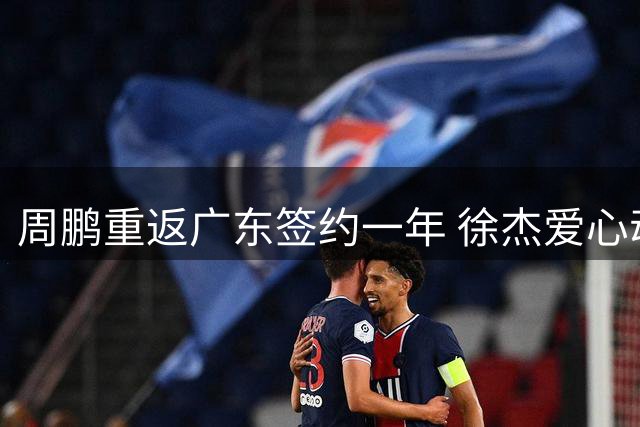 周鹏重返广东签约一年 徐杰爱心动态曝光 新帅薪酬公布